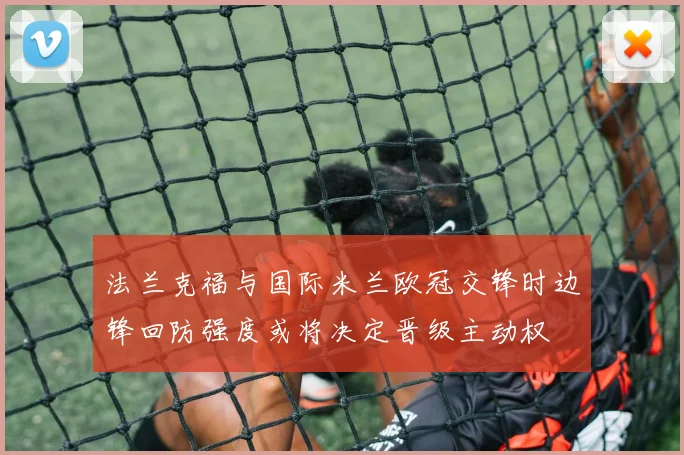 法兰克福与国际米兰欧冠交锋时边锋回防强度或将决定晋级主动权