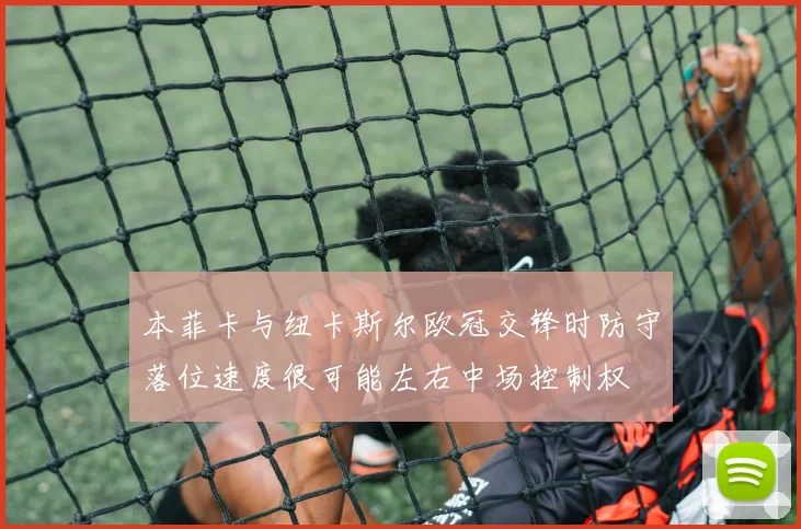 本菲卡与纽卡斯尔欧冠交锋时防守落位速度很可能左右中场控制权