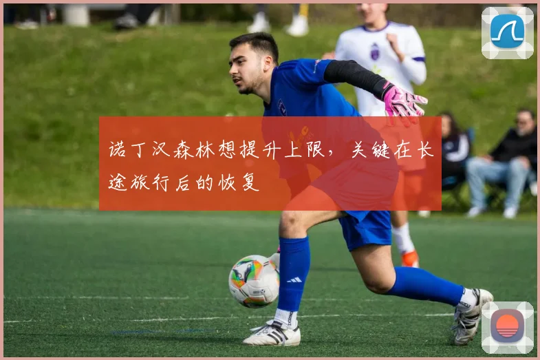 诺丁汉森林想提升上限，关键在长途旅行后的恢复