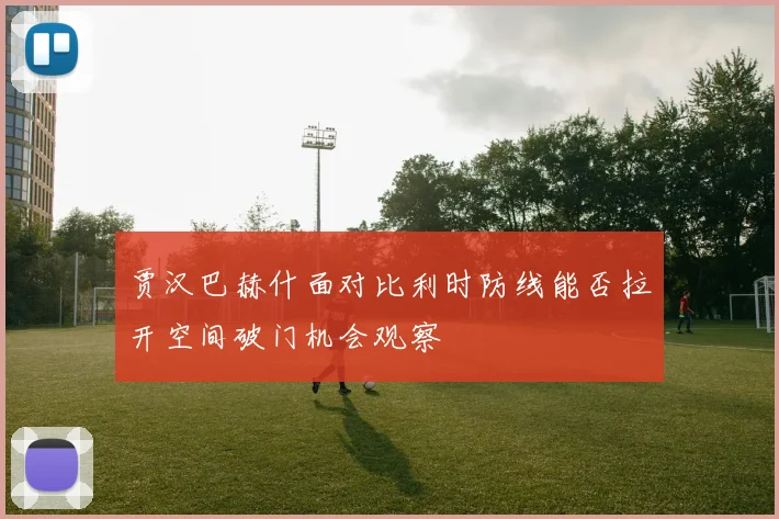贾汉巴赫什面对比利时防线能否拉开空间破门机会观察