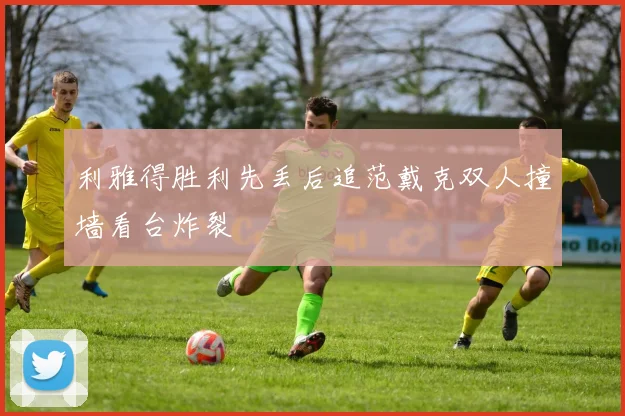 利雅得胜利先丢后追范戴克双人撞墙看台炸裂