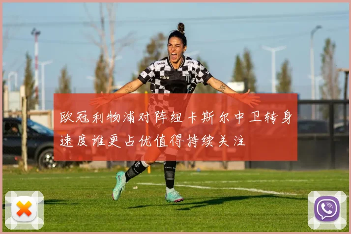欧冠利物浦对阵纽卡斯尔中卫转身速度谁更占优值得持续关注