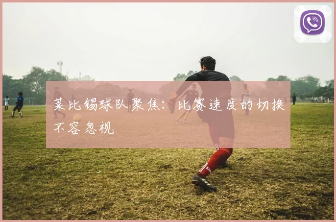 莱比锡球队聚焦:比赛速度的切换不容忽视