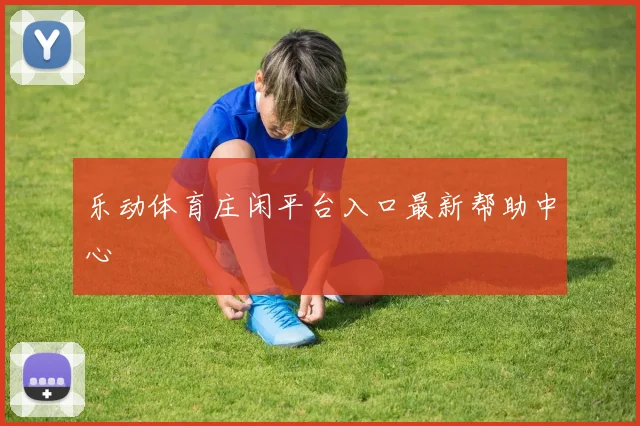 乐动体育庄闲平台入口最新帮助中心