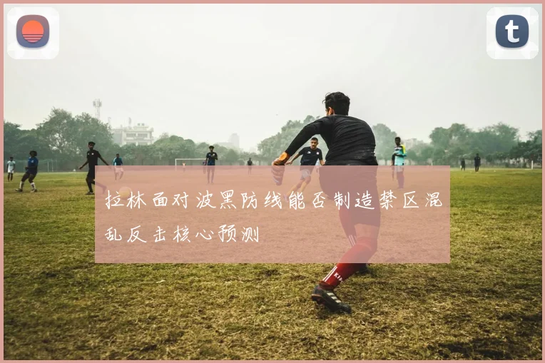 拉林面对波黑防线能否制造禁区混乱反击核心预测